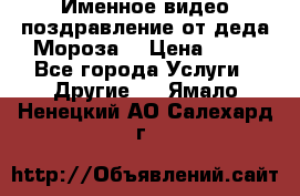 Именное видео-поздравление от деда Мороза  › Цена ­ 70 - Все города Услуги » Другие   . Ямало-Ненецкий АО,Салехард г.